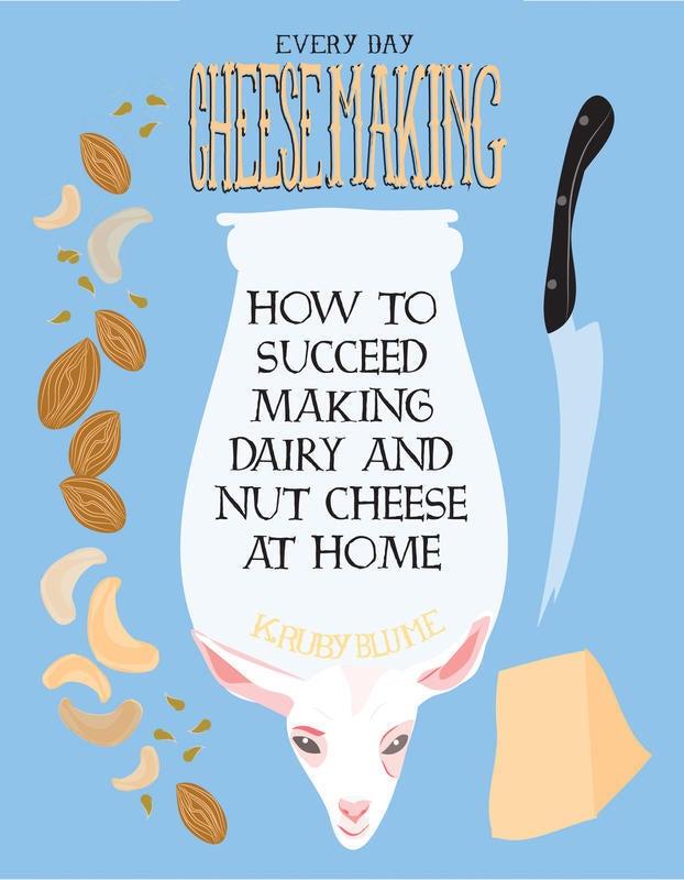 Everyday Cheesemaking: How to Succeed Making Dairy and Nut Chees